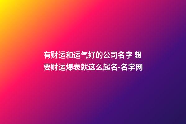 有财运和运气好的公司名字 想要财运爆表就这么起名-名学网-第1张-公司起名-玄机派